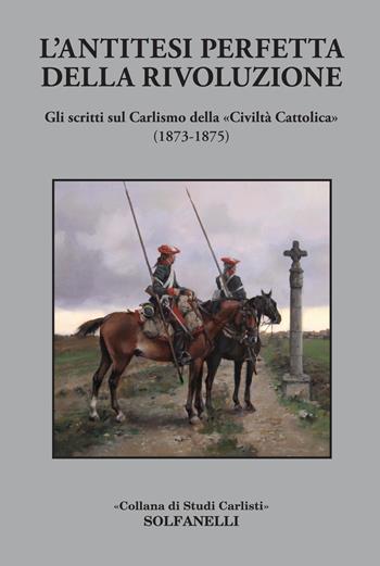 L'antitesi perfetta della rivoluzione. Gli scritti sul Carlismo della «Civiltà Cattolica» (1873-1875)  - Libro Solfanelli 2019 | Libraccio.it