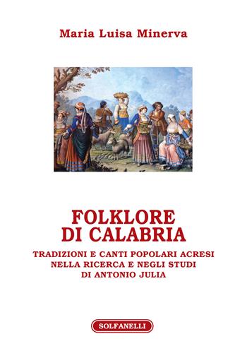 Folklore di Calabria. Tradizioni e canti popolari acresi nella ricerca e negli studi di Antonio Julia - Maria Luisa Minerva - Libro Solfanelli 2020, Athenaeum | Libraccio.it