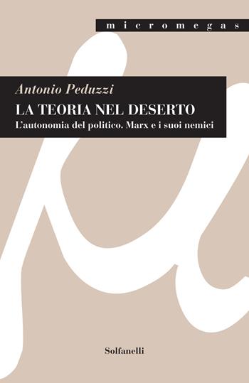 La teoria nel deserto. L'autonomia del politico. Marx e i suoi nemici - Antonio Peduzzi - Libro Solfanelli 2020, Micromegas | Libraccio.it