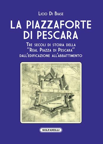 La Piazzaforte di Pescara. Tre secoli di storia della «Real Piazza di Pescara» dall'edificazione all'abbattimento - Licio Di Biase - Libro Solfanelli 2020, I diamanti | Libraccio.it