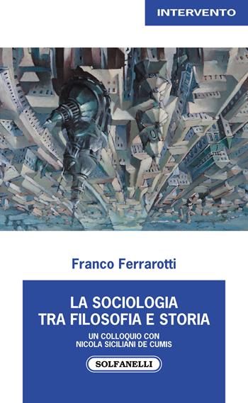 La sociologia tra filosofia e storia. Un colloquio con Nicola Siciliani de Cumis - Franco Ferrarotti, Nicola Siciliani de Cumis - Libro Solfanelli 2021, Intervento | Libraccio.it