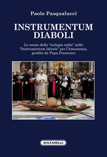 Instrumentum diaboli. Le eresie della «teologia india» nello «Instrumentum laboris» per l'Amazzonia, gradito da Papa Francesco - Paolo Pasqualucci - Libro Solfanelli 2021, Faretra | Libraccio.it