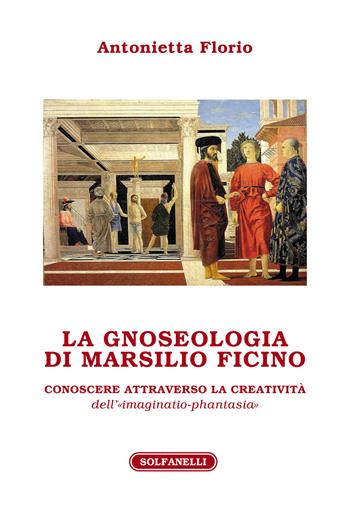 La gnoseologia di Marsilio Ficino. Conoscere attraverso la creatività dell'«imaginatio-phantasia» - Antonietta Florio - Libro Solfanelli 2021, Athenaeum | Libraccio.it