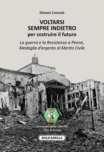 Voltarsi sempre indietro per costruire il futuro. La guerra e la Resistenza a Penne, Medaglia d'argento al Merito Civile - Silvano Console - Libro Solfanelli 2021 | Libraccio.it