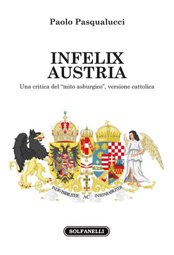 Infelix Austria. Una critica del «mito asburgico», versione cattolica - Paolo Pasqualucci - Libro Solfanelli 2022, Faretra | Libraccio.it