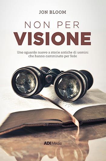 Non per visione. Un sguardo nuovo a storie antiche di uomini che hanno camminato per fede. Nuova ediz. - Jon Bloom - Libro ADI Media 2018 | Libraccio.it