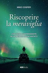 Riscoprire la meraviglia. Una fede sorprendente in un mondo disincantato