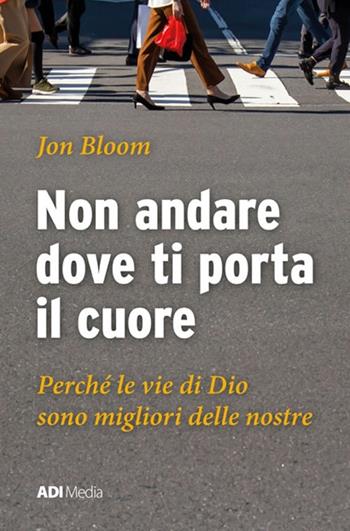 Non andare dove ti porta il cuore. Le vie di Dio sono migliori delle nostre - Jon Bloom - Libro ADI Media 2021 | Libraccio.it