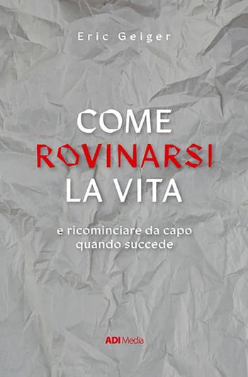 Come rovinarsi la vita e ricominciare da capo quando succede - Eric Geiger - Libro ADI Media 2022 | Libraccio.it