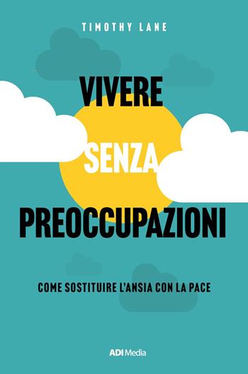 Vivere senza preoccupazioni. Come sostituire l'ansia con la pace. Nuova ediz. - Timothy S. Lane - Libro ADI Media 2023 | Libraccio.it