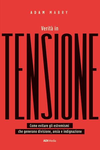 Verità in tensione. Come evitare gli estremismi che generano divisione, ansia e indignazione - Adam Mabry - Libro ADI Media 2023 | Libraccio.it
