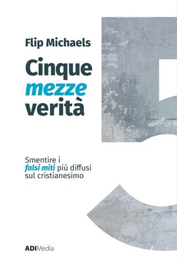 Cinque mezze verità. Sfatare i falsi miti più diffusi sul cristianesimo - Flip Michaels - Libro ADI Media 2024 | Libraccio.it