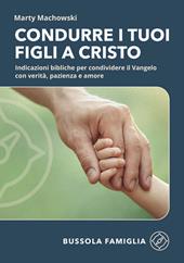 Condurre i tuoi figli a Cristo. Indicazioni bibliche per condividere il Vangelo con verità, pazienza e amore