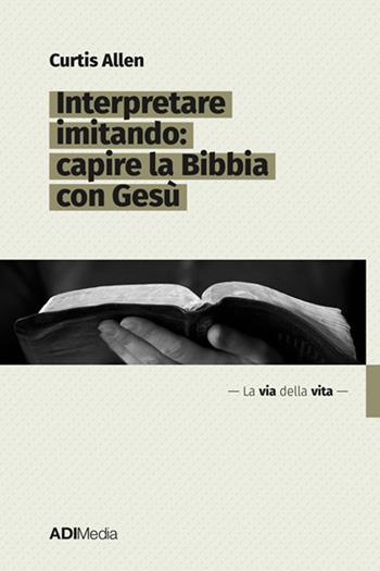 Interpretare imitando: capire la Bibbia con Gesù - Curtis Allen - Libro ADI Media 2026, La via della vita | Libraccio.it