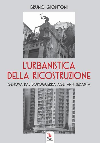 L'urbanistica della ricostruzione. Genova dal dopoguerra agli anni Sessanta - Bruno Giontoni - Libro ERGA 2017 | Libraccio.it