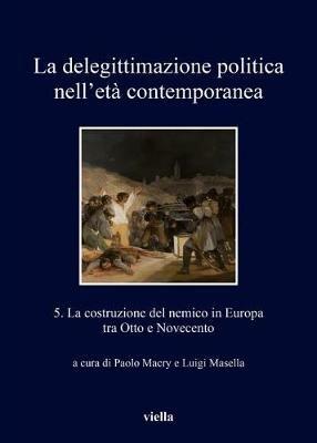 La delegittimazione politica nell'età contemporanea. Vol. 5: costruzione del nemico in Europa tra Otto e Novecento, La.  - Libro Viella 2018, I libri di Viella | Libraccio.it