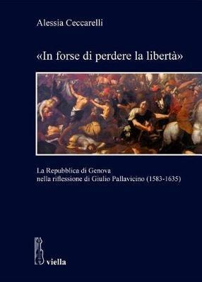 «In forse di perdere la libertà». La Repubblica di Genova nella riflessione di Giulio Pallavicino (1583-1635) - Alessia Ceccarelli - Libro Viella 2018, Studi di storia. Sapienza Univ. di Roma | Libraccio.it