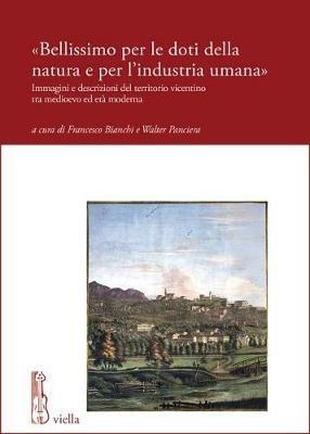 «Bellissimo per le doti della natura e per l’industria umana». Immagini e descrizioni del territorio vicentino tra medioevo ed età moderna  - Libro Viella 2018, Fonti e studi di storia veneta | Libraccio.it