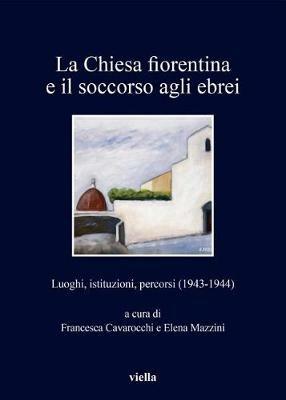 La chiesa fiorentina e il soccorso agli ebrei. Luoghi, istituzioni, percorsi (1943-1944)  - Libro Viella 2018, I libri di Viella | Libraccio.it