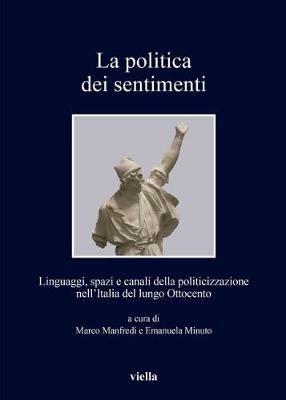La politica dei sentimenti. Linguaggi, spazi e canali della politicizzazione nell'Italia del lungo Ottocento  - Libro Viella 2018, I libri di Viella | Libraccio.it