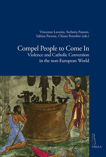 Compel people to come in. Violence and catholic conversion in the non-european world  - Libro Viella 2018, Viella historical research | Libraccio.it