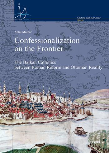 Confessionalization on the frontier. The Balkan catholics between Roman Reform and Ottoman reality - Antal Molnár - Libro Viella 2019, Interadria | Libraccio.it