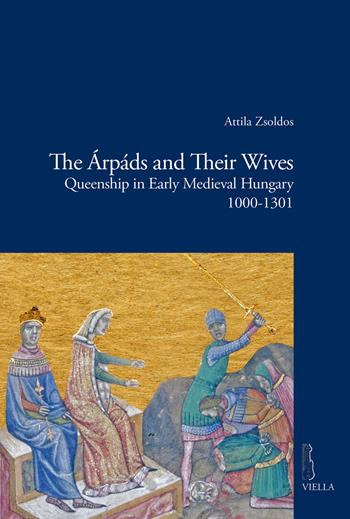 The Árpáds and their wives. Queenship in Early Medieval Hungary (1000-1301) - Attila Zsoldos - Libro Viella 2019, Viella historical research | Libraccio.it