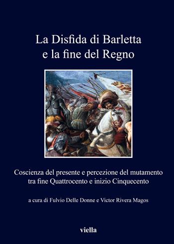 La disfida di Barletta e la fine del Regno. Coscienza del presente e percezione del mutamento tra fine Quattrocento e inizio Cinquecento  - Libro Viella 2019, I libri di Viella | Libraccio.it