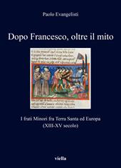 Dopo Francesco, oltre il mito. I frati minori fra Terra Santa ed Europa (XIII-XV secolo)