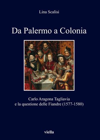 Da Palermo a Colonia. Carlo Aragona Tagliavia e la questione delle Fiandre (1577-1580) - Lina Scalisi - Libro Viella 2019, I libri di Viella | Libraccio.it