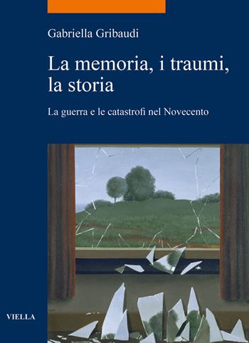 La memoria, i traumi, la storia. La guerra e le catastrofi nel Novecento - Gabriella Gribaudi - Libro Viella 2020, La storia. Temi | Libraccio.it