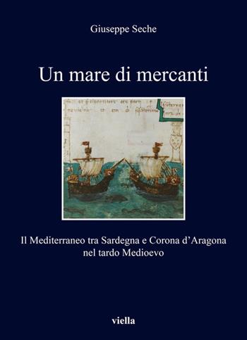 Un mare di mercanti. Il Mediterraneo tra Sardegna e Corona d'Aragona nel tardo Medioevo - Giuseppe Seche - Libro Viella 2020, I libri di Viella | Libraccio.it