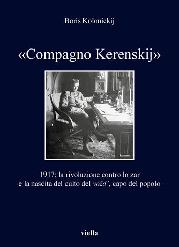 «Compagno Kerenskij». 1917: la rivoluzione contro lo zar e la nascita del culto del vozd', capo del popolo - Boris Kolonickij - Libro Viella 2020, I libri di Viella | Libraccio.it