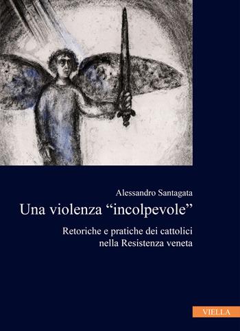 La violenza «incolpevole». Retoriche e pratiche dei cattolici nella Resistenza veneta - Alessandro Santagata - Libro Viella 2021, Collana dell'Istituto Nazionale Ferruccio Parri | Libraccio.it