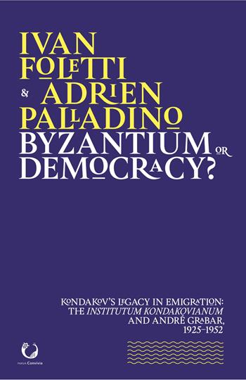 Byzantium or democracy? Kondakov's legacy in emigration: the Institutum Kondakovianum and André Grabar, 1925-1952 - Ivan Foletti, Adrien Palladino - Libro Viella 2020, Parva convivia | Libraccio.it