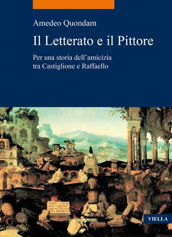 Il letterato e il pittore. Per una storia dell'amicizia tra Castiglione e Raffaello - Amedeo Quondam - Libro Viella 2021, La storia. Temi | Libraccio.it