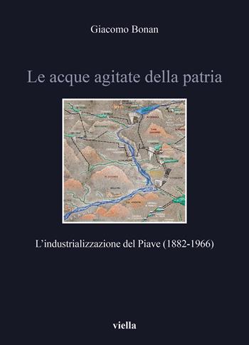 Le acque agitate della patria. L’industrializzazione del Piave (1882-1966) - Giacomo Bonan - Libro Viella 2021, Storia e culture. Dipartimento di Storia Culture Civiltà Alma Mater Studiorum. Università di Bologna | Libraccio.it
