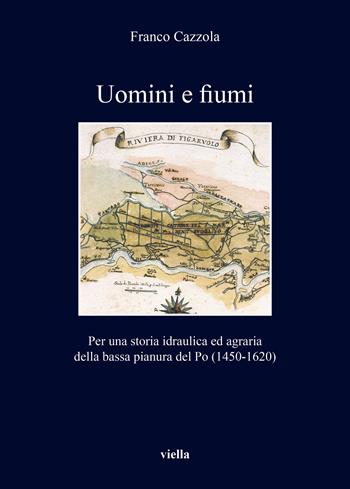 Uomini e fiumi. Per una storia idraulica ed agraria della bassa pianura del Po (1450-1620) - Franco Cazzola - Libro Viella 2021, I libri di Viella | Libraccio.it