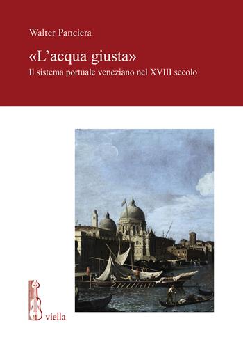 «L' acqua giusta». Il sistema portuale veneziano nel XVIII secolo - Walter Panciera - Libro Viella 2021, Fonti e studi di storia veneta | Libraccio.it