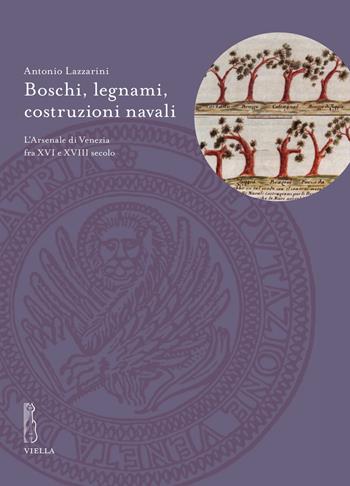 Boschi, legnami, costruzioni navali. L'Arsenale di Venezia fra XVI e XVIII secolo - Antonio Lazzarini - Libro Viella 2021, Deputazione di Storia Patria per le Venezie. Studi | Libraccio.it