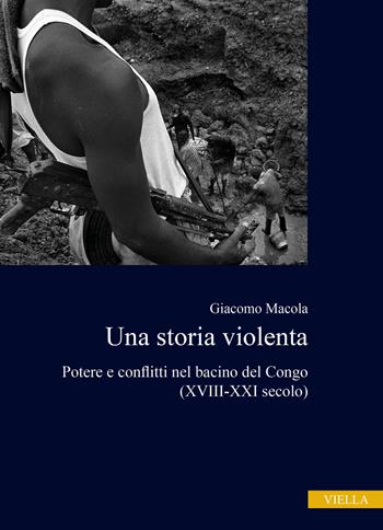 Una storia violenta. Potere e conflitti nel bacino del Congo (XVIII-XXI secolo) - Giacomo Macola - Libro Viella 2021, Ex Africa | Libraccio.it