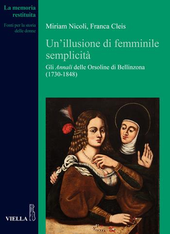 Un' illusione di femminile semplicità. Gli «Annali» delle orsoline di Bellinzona (1730-1848) - Miriam Nicoli, Franca Cleis - Libro Viella 2021, La memoria restituita | Libraccio.it