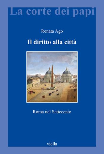 Il diritto alla città. Roma nel Settecento - Renata Ago - Libro Viella 2021, La corte dei papi | Libraccio.it