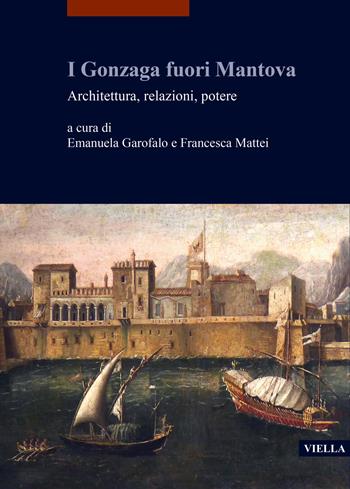 I Gonzaga fuori Mantova. Architettura, relazioni, potere  - Libro Viella 2022, I libri di Viella. Arte | Libraccio.it