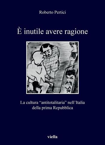 È inutile avere ragione. La cultura "antitotalitaria" nell'Italia della prima Repubblica - Roberto Pertici - Libro Viella 2021, I libri di Viella | Libraccio.it