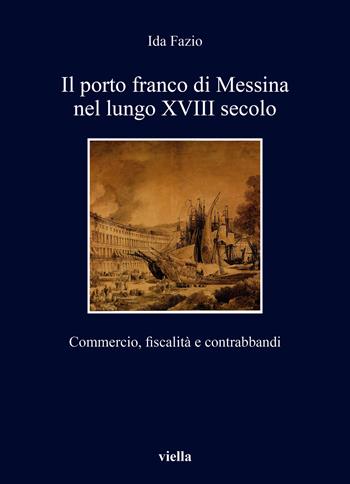 Il porto franco di Messina nel lungo XVIII secolo. Commercio, fiscalità e contrabbandi - Ida Fazio - Libro Viella 2021, I libri di Viella | Libraccio.it