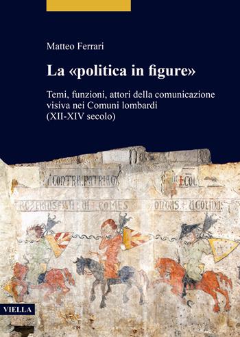 La «politica in figure». Temi, funzioni, attori della comunicazione visiva nei Comuni lombardi (XII-XIV secolo) - Matteo Ferrari - Libro Viella 2022, Studi lombardi | Libraccio.it