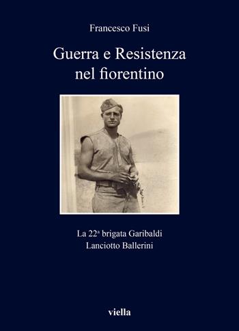 Guerra e Resistenza nel fiorentino. La 22a brigata Garibaldi Lanciotto Ballerini - Francesco Fusi - Libro Viella 2022, I libri di Viella | Libraccio.it