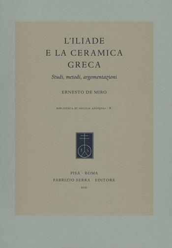 L' Iliade e la ceramica greca. Studi, metodi, argomentazioni - Ernesto De Miro - Libro Fabrizio Serra Editore 2021, Biblioteca di «Sicilia antiqva» | Libraccio.it