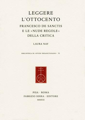 Leggere l'Ottocento. Francesco De Sanctis e le «nude regole» della critica - Laura Nay - Libro Fabrizio Serra Editore 2021, Biblioteca di «Studi desanctisiani» | Libraccio.it